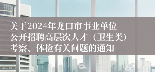 关于2024年龙口市事业单位公开招聘高层次人才（卫生类）考察、体检有关问题的通知