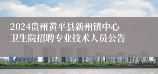2024贵州黄平县新州镇中心卫生院招聘专业技术人员公告