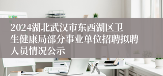 2024湖北武汉市东西湖区卫生健康局部分事业单位招聘拟聘人员情况公示