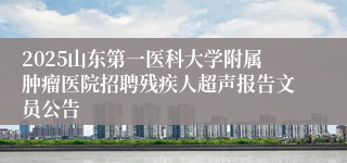 2025山东第一医科大学附属肿瘤医院招聘残疾人超声报告文员公告