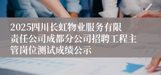 2025四川长虹物业服务有限责任公司成都分公司招聘工程主管岗位测试成绩公示