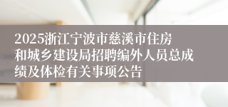 2025浙江宁波市慈溪市住房和城乡建设局招聘编外人员总成绩及体检有关事项公告