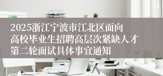 2025浙江宁波市江北区面向高校毕业生招聘高层次紧缺人才第二轮面试具体事宜通知