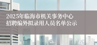 2025年临海市机关事务中心招聘编外拟录用人员名单公示