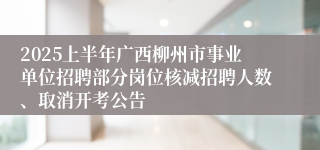 2025上半年广西柳州市事业单位招聘部分岗位核减招聘人数、取消开考公告