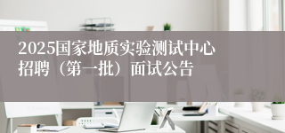 2025国家地质实验测试中心招聘（第一批）面试公告