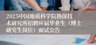 2025中国地质科学院勘探技术研究所招聘应届毕业生（博士研究生岗位）面试公告