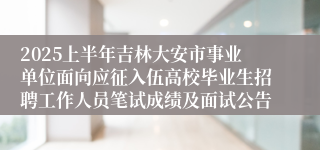 2025上半年吉林大安市事业单位面向应征入伍高校毕业生招聘工作人员笔试成绩及面试公告