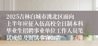 2025吉林白城市洮北区面向上半年应征入伍高校全日制本科毕业生招聘事业单位工作人员笔试成绩及面试事宜公告