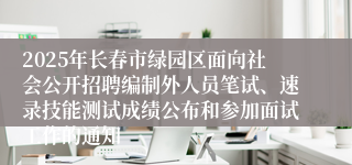 2025年长春市绿园区面向社会公开招聘编制外人员笔试、速录技能测试成绩公布和参加面试工作的通知