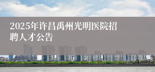 2025年许昌禹州光明医院招聘人才公告