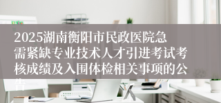 2025湖南衡阳市民政医院急需紧缺专业技术人才引进考试考核成绩及入围体检相关事项的公告