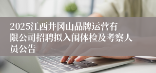 2025江西井冈山品牌运营有限公司招聘拟入闱体检及考察人员公告
