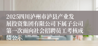 2025四川泸州市泸县产业发展投资集团有限公司下属子公司第一次面向社会招聘员工考核成绩公示