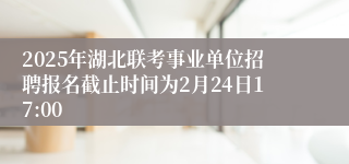 2025年湖北联考事业单位招聘报名截止时间为2月24日17:00