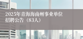 2025年青海海南州事业单位招聘公告（83人）