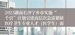 2025湖南长沙宁乡市实施“千引”计划引进高层次急需紧缺医疗卫生专业人才（医学生）面试公告