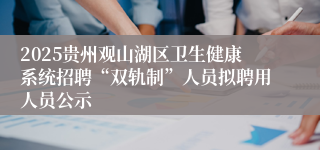 2025贵州观山湖区卫生健康系统招聘“双轨制”人员拟聘用人员公示