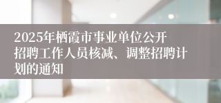 2025年栖霞市事业单位公开招聘工作人员核减、调整招聘计划的通知