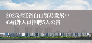 2025浙江省自由贸易发展中心编外人员招聘5人公告