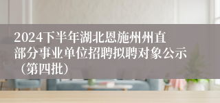 2024下半年湖北恩施州州直部分事业单位招聘拟聘对象公示（第四批）