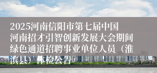 2025河南信阳市第七届中国河南招才引智创新发展大会期间绿色通道招聘事业单位人员（淮滨县）体检公告