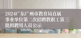 2024广东广州市教育局直属事业单位第二次招聘教职工第三批拟聘用人员公示