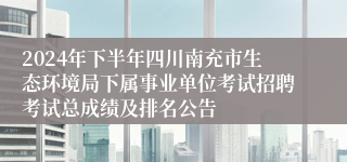 2024年下半年四川南充市生态环境局下属事业单位考试招聘考试总成绩及排名公告
