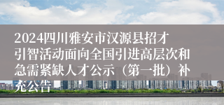 2024四川雅安市汉源县招才引智活动面向全国引进高层次和急需紧缺人才公示（第一批）补充公告