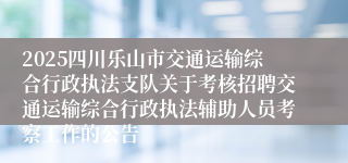 2025四川乐山市交通运输综合行政执法支队关于考核招聘交通运输综合行政执法辅助人员考察工作的公告
