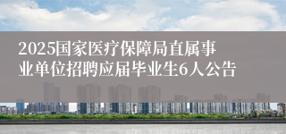 2025国家医疗保障局直属事业单位招聘应届毕业生6人公告