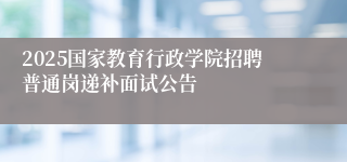 2025国家教育行政学院招聘普通岗递补面试公告