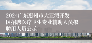 2024广东惠州市大亚湾开发区招聘医疗卫生专业辅助人员拟聘用人员公示