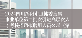 2024四川绵阳市卫健委直属事业单位第二批次引进高层次人才考核招聘拟聘用人员公示（第一批）