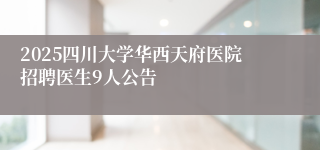 2025四川大学华西天府医院招聘医生9人公告