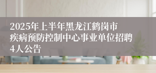 2025年上半年黑龙江鹤岗市疾病预防控制中心事业单位招聘4人公告