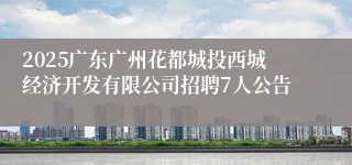 2025广东广州花都城投西城经济开发有限公司招聘7人公告