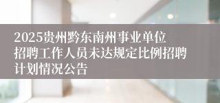 2025贵州黔东南州事业单位招聘工作人员未达规定比例招聘计划情况公告