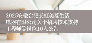 2025安徽合肥长虹美菱生活电器有限公司关于招聘技术支持工程师等岗位10人公告
