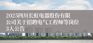 2025四川长虹电器股份有限公司关于招聘电气工程师等岗位3人公告