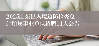 2025山东出入境边防检查总站所属事业单位招聘11人公告