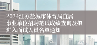 2024江苏盐城市体育局直属事业单位招聘笔试成绩查询及拟进入面试人员名单通知