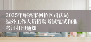 2025年绍兴市柯桥区司法局编外工作人员招聘考试笔试和准考证打印通知