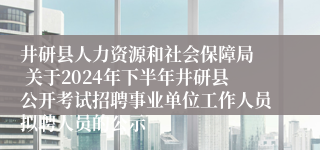 井研县人力资源和社会保障局  关于2024年下半年井研县公开考试招聘事业单位工作人员拟聘人员的公示