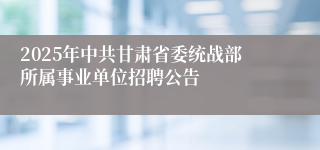 2025年中共甘肃省委统战部所属事业单位招聘公告