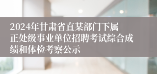 2024年甘肃省直某部门下属正处级事业单位招聘考试综合成绩和体检考察公示