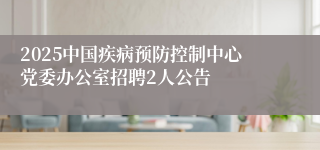 2025中国疾病预防控制中心党委办公室招聘2人公告