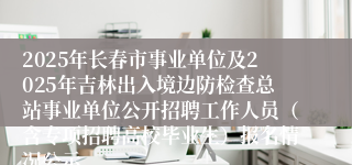 2025年长春市事业单位及2025年吉林出入境边防检查总站事业单位公开招聘工作人员（含专项招聘高校毕业生）报名情况公示