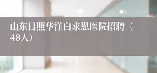山东日照华洋白求恩医院招聘（48人）