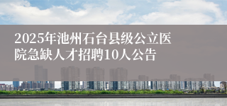 2025年池州石台县级公立医院急缺人才招聘10人公告